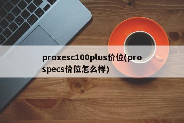 proxesc100plus价位(prospecs价位怎么样)