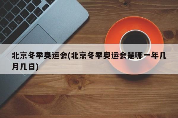 北京冬季奥运会(北京冬季奥运会是哪一年几月几日)