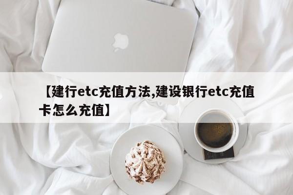【建行etc充值方法,建设银行etc充值卡怎么充值】