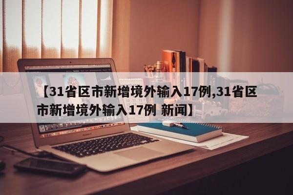 【31省区市新增境外输入17例,31省区市新增境外输入17例 新闻】