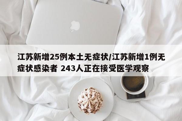江苏新增25例本土无症状/江苏新增1例无症状感染者 243人正在接受医学观察