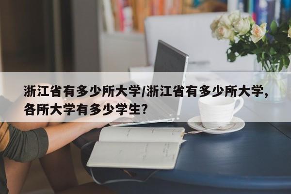 浙江省有多少所大学/浙江省有多少所大学,各所大学有多少学生?