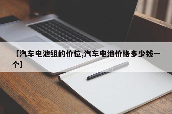 【汽车电池组的价位,汽车电池价格多少钱一个】