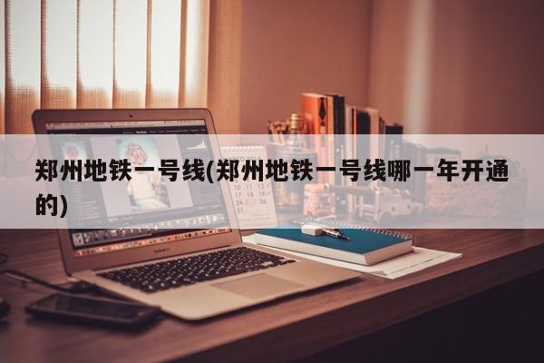 郑州地铁一号线(郑州地铁一号线哪一年开通的)