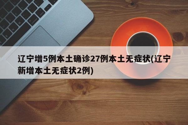 辽宁增5例本土确诊27例本土无症状(辽宁新增本土无症状2例)