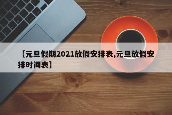 【元旦假期2021放假安排表,元旦放假安排时间表】