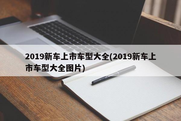 2019新车上市车型大全(2019新车上市车型大全图片)