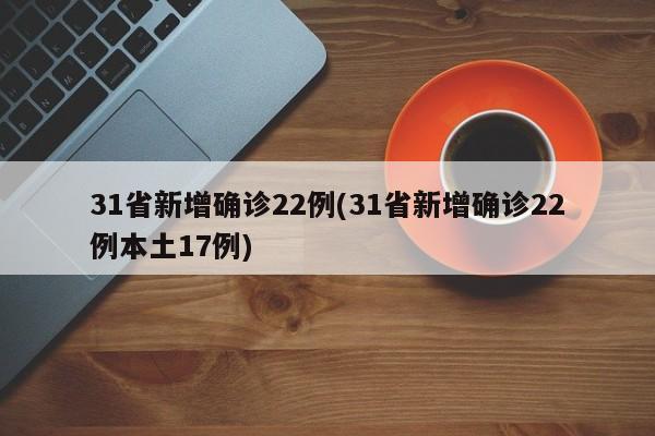 31省新增确诊22例(31省新增确诊22例本土17例)