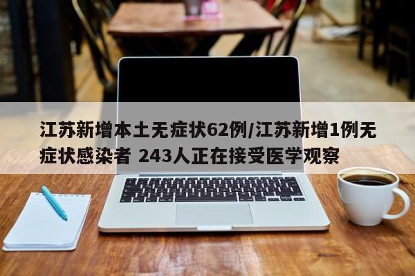 江苏新增本土无症状62例/江苏新增1例无症状感染者 243人正在接受医学观察