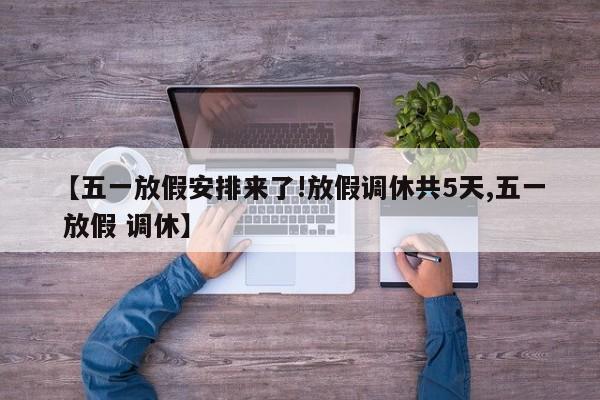 【五一放假安排来了!放假调休共5天,五一 放假 调休】