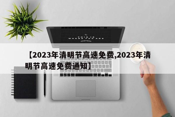 【2023年清明节高速免费,2023年清明节高速免费通知】