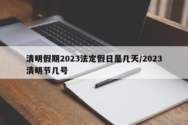 清明假期2023法定假日是几天/2023清明节几号
