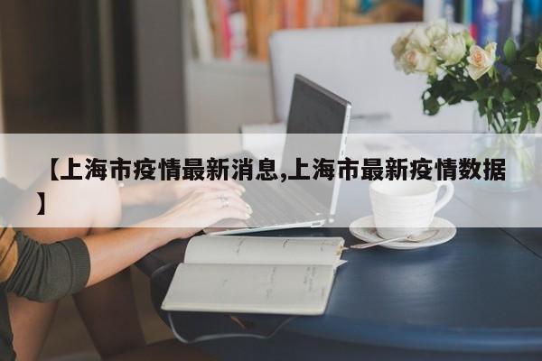 【上海市疫情最新消息,上海市最新疫情数据】