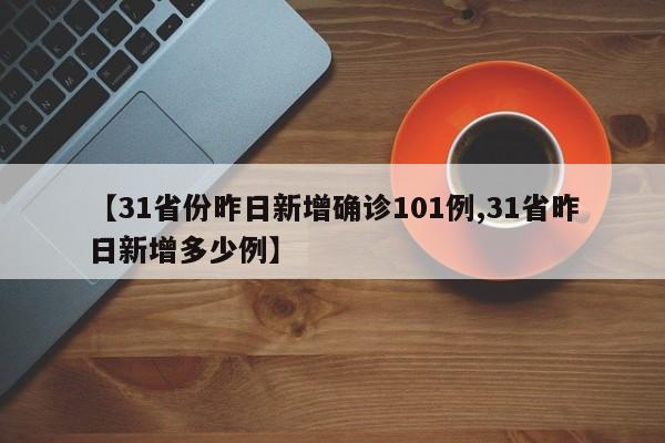 【31省份昨日新增确诊101例,31省昨日新增多少例】