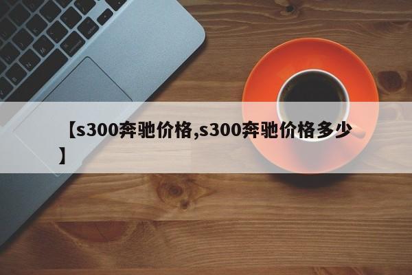 【s300奔驰价格,s300奔驰价格多少】