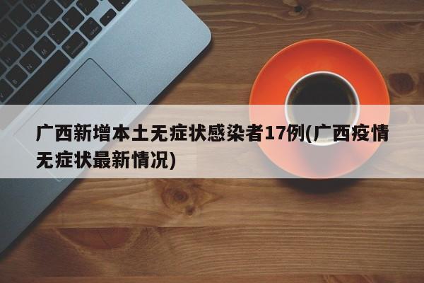 广西新增本土无症状感染者17例(广西疫情无症状最新情况)