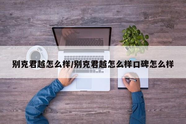 别克君越怎么样/别克君越怎么样口碑怎么样