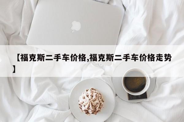 【福克斯二手车价格,福克斯二手车价格走势】