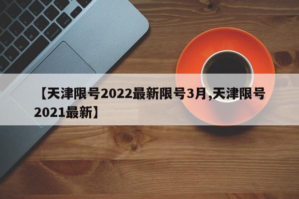【天津限号2022最新限号3月,天津限号2021最新】
