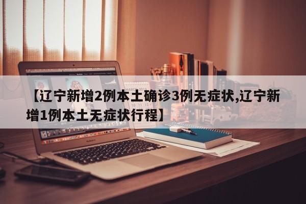 【辽宁新增2例本土确诊3例无症状,辽宁新增1例本土无症状行程】