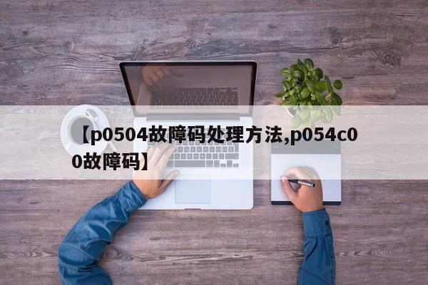 【p0504故障码处理方法,p054c00故障码】