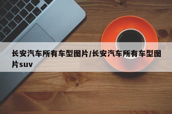 长安汽车所有车型图片/长安汽车所有车型图片suv