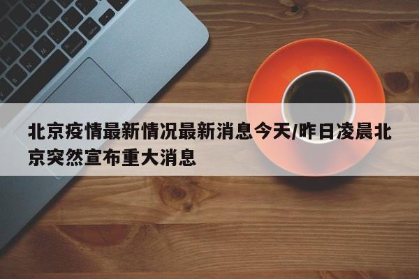 北京疫情最新情况最新消息今天/昨日凌晨北京突然宣布重大消息