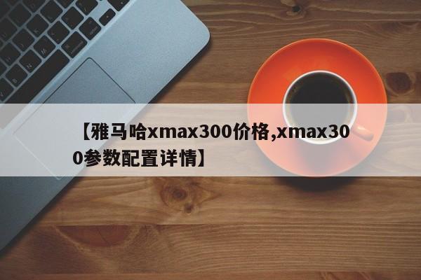 【雅马哈xmax300价格,xmax300参数配置详情】