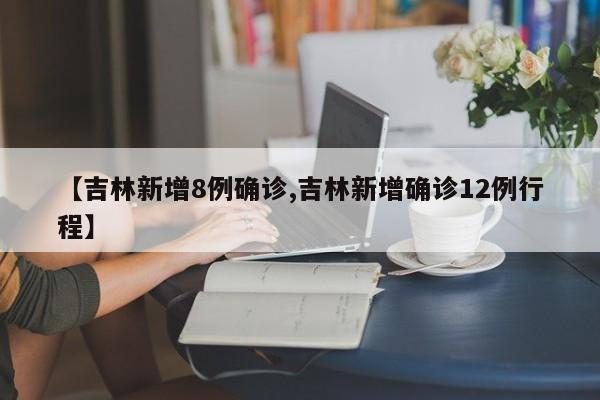 【吉林新增8例确诊,吉林新增确诊12例行程】