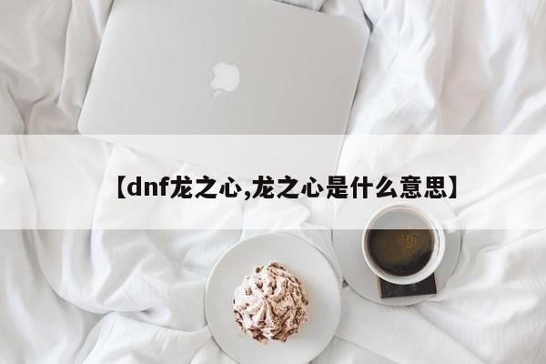 【dnf龙之心,龙之心是什么意思】