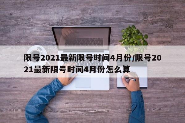 限号2021最新限号时间4月份/限号2021最新限号时间4月份怎么算