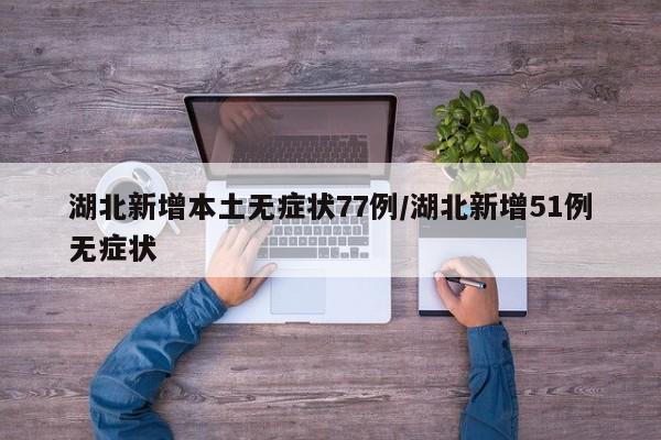 湖北新增本土无症状77例/湖北新增51例无症状