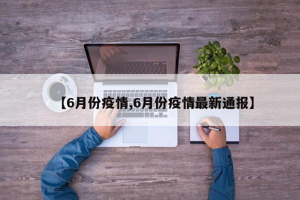 【6月份疫情,6月份疫情最新通报】