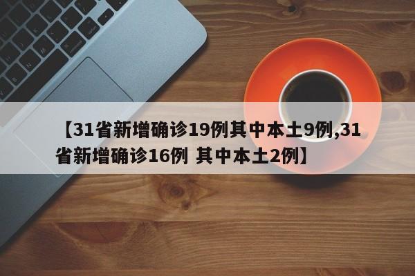 【31省新增确诊19例其中本土9例,31省新增确诊16例 其中本土2例】