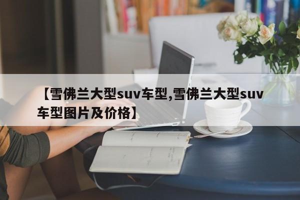 【雪佛兰大型suv车型,雪佛兰大型suv车型图片及价格】