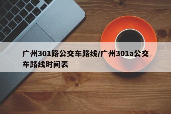 广州301路公交车路线/广州301a公交车路线时间表
