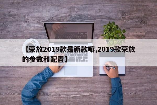 【荣放2019款是新款嘛,2019款荣放的参数和配置】