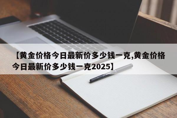 【黄金价格今日最新价多少钱一克,黄金价格今日最新价多少钱一克2025】