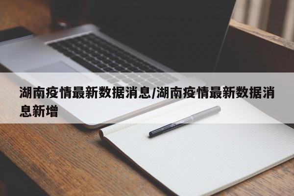湖南疫情最新数据消息/湖南疫情最新数据消息新增