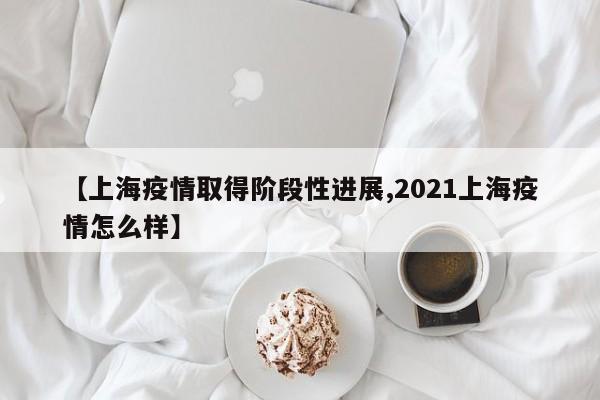 【上海疫情取得阶段性进展,2021上海疫情怎么样】