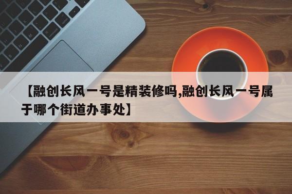 【融创长风一号是精装修吗,融创长风一号属于哪个街道办事处】