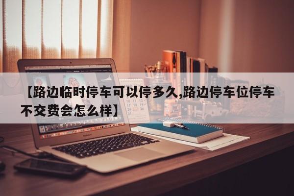 【路边临时停车可以停多久,路边停车位停车不交费会怎么样】