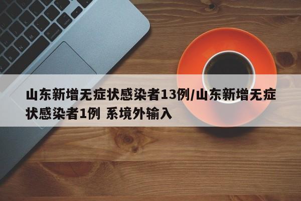 山东新增无症状感染者13例/山东新增无症状感染者1例 系境外输入