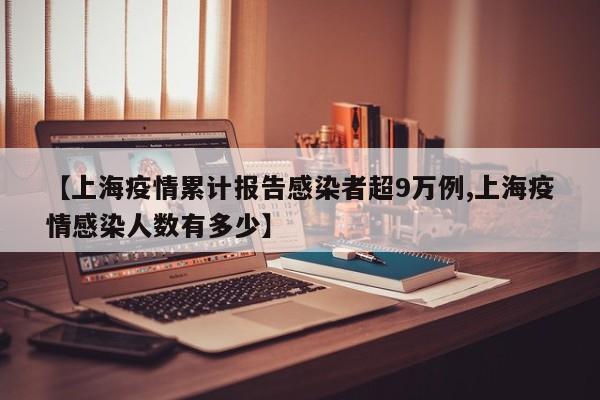 【上海疫情累计报告感染者超9万例,上海疫情感染人数有多少】