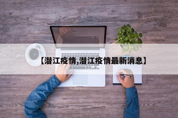 【潜江疫情,潜江疫情最新消息】
