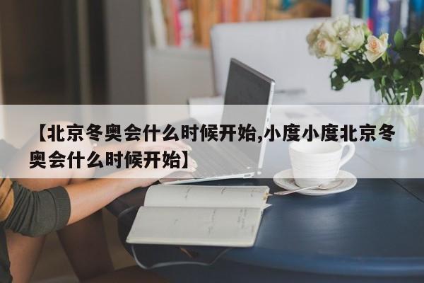 【北京冬奥会什么时候开始,小度小度北京冬奥会什么时候开始】