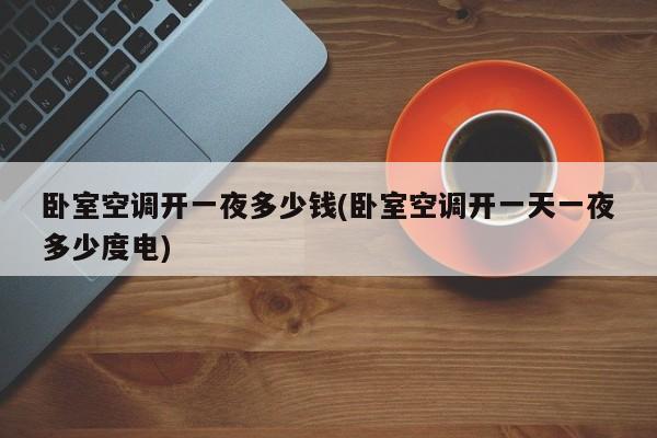 卧室空调开一夜多少钱(卧室空调开一天一夜多少度电)