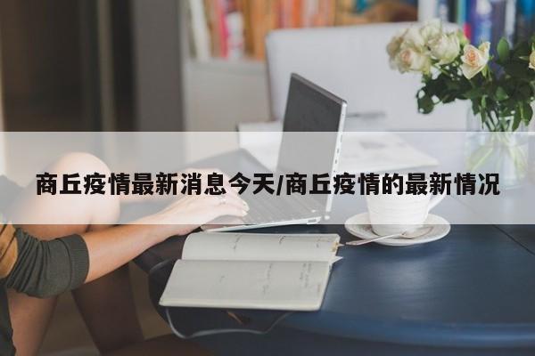 商丘疫情最新消息今天/商丘疫情的最新情况