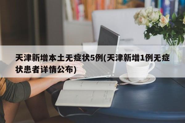 天津新增本土无症状5例(天津新增1例无症状患者详情公布)