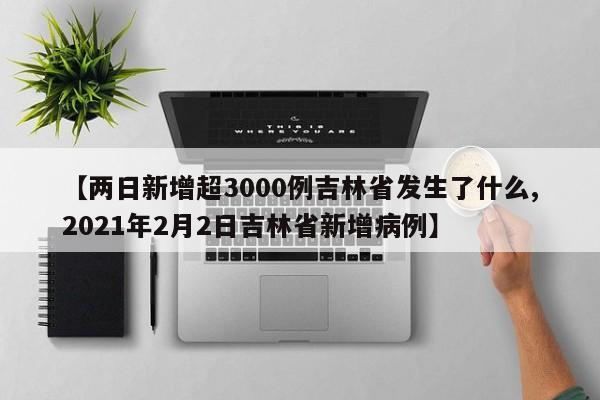 【两日新增超3000例吉林省发生了什么,2021年2月2日吉林省新增病例】